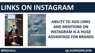 @LAURAEWILSON#DSOnline @LAURAEWILSON
LINKS ON INSTAGRAM
ABILITY TO ADD LINKS
AND MENTIONS ON
INSTAGRAM IS A HUGE
ADVANTAGE FOR BRANDS
 