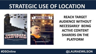 STRATEGIC USE OF LOCATION
REACH TARGET
AUDIENCE WITHOUT
NECESSARILY BEING
ACTIVE CONTENT
SHARERS ON THE
PLATFORM
#DSOnline @LAURAEWILSON
 