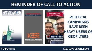 REMINDER OF CALL TO ACTION
POLITICAL
CAMPAIGNS
HAVE BEEN
HEAVY USERS OF
GEOFILTERS
#DSOnline @LAURAEWILSON
 