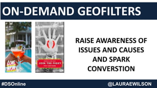 ON-DEMAND GEOFILTERS
RAISE AWARENESS OF
ISSUES AND CAUSES
AND SPARK
CONVERSTION
#DSOnline @LAURAEWILSON
 