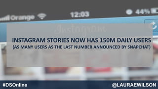 SOURCE: COMSCORE#DSOnline @LAURAEWILSON
INSTAGRAM STORIES NOW HAS 150M DAILY USERS
(AS MANY USERS AS THE LAST NUMBER ANNOUNCED BY SNAPCHAT)
 