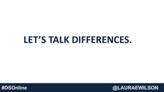#DSOnline @LAURAEWILSON
LET’S TALK DIFFERENCES.
 