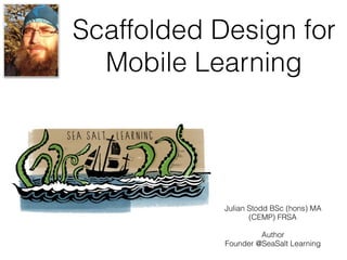 Scaffolded Design for
Mobile Learning
Julian Stodd BSc (hons) MA
(CEMP) FRSA
Author
Founder @SeaSalt Learning
 