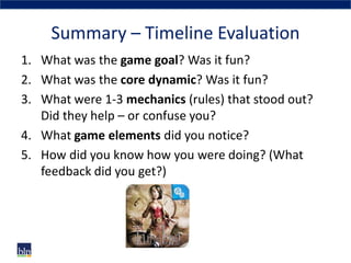 Summary – Timeline Evaluation
1. What was the game goal? Was it fun?
2. What was the core dynamic? Was it fun?
3. What wer...