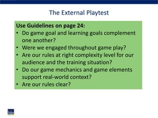 The External Playtest
Use Guidelines on page 24:
• Do game goal and learning goals complement
one another?
• Were we engag...