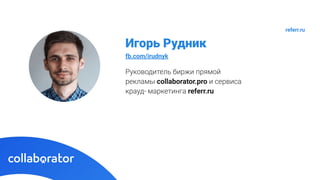 Руководитель биржи прямой
рекламы collaborator.pro и сервиса
крауд- маркетинга referr.ru
Игорь Рудник
fb.com/irudnyk
referr.ru
 