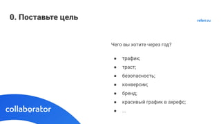 0. Поставьте цель
Чего вы хотите через год?
● трафик;
● траст;
● безопасность;
● конверсии;
● бренд;
● красивый график в ахрефс;
● ...
referr.ru
 