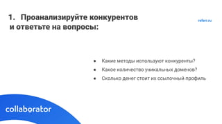 1. Проанализируйте конкурентов
и ответьте на вопросы:
● Какие методы используют конкуренты?
● Какое количество уникальных доменов?
● Сколько денег стоит их ссылочный профиль
referr.ru
 