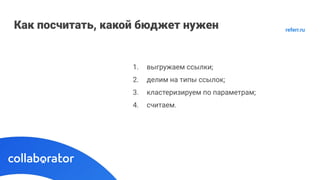 Как посчитать, какой бюджет нужен
1. выгружаем ссылки;
2. делим на типы ссылок;
3. кластеризируем по параметрам;
4. считаем.
referr.ru
 