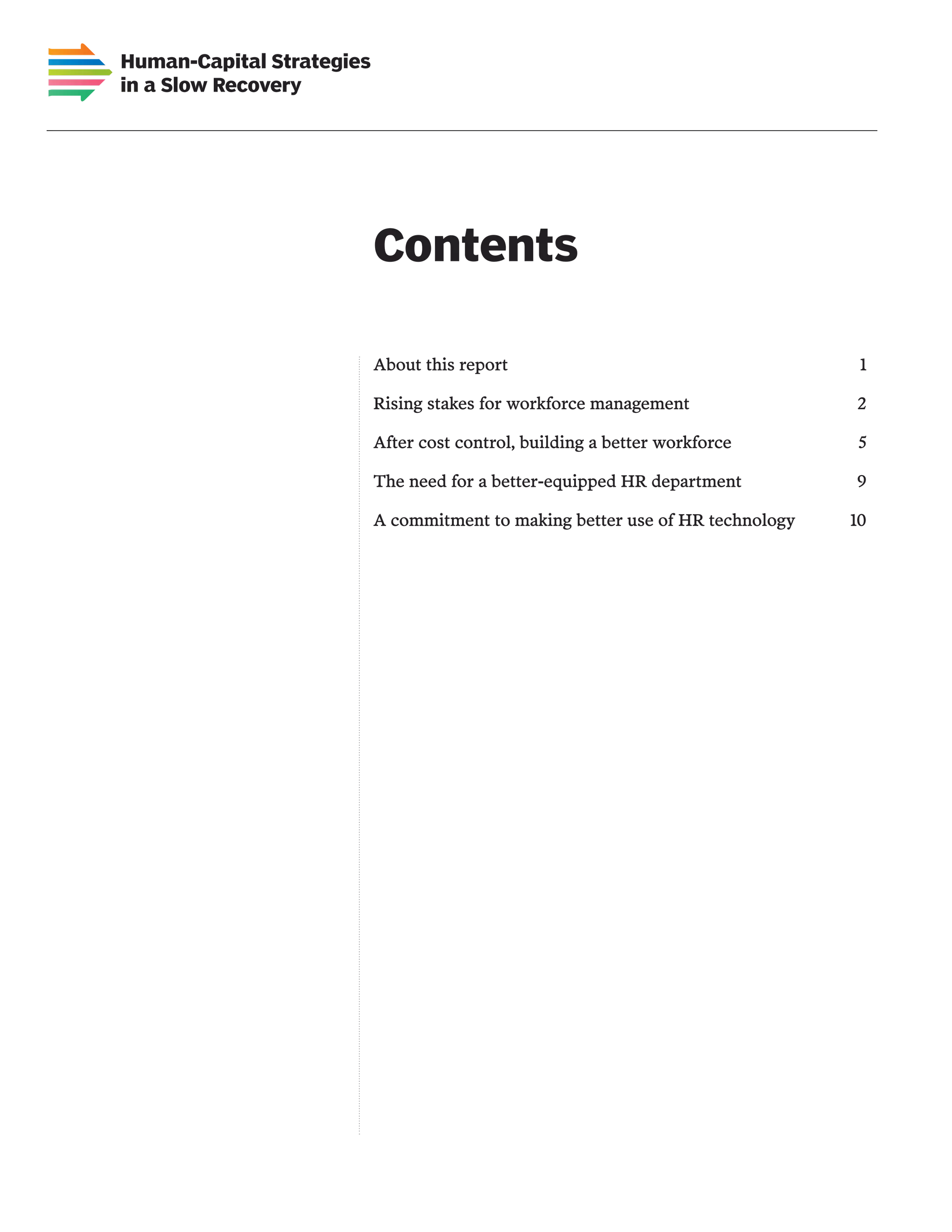 Human-Capital Strategies
in a Slow Recovery




                           Contents

                           About this report	                                     1

                           Rising stakes for workforce management	               2

                           After cost control, building a better workforce	       5

                           The need for a better-equipped HR department	         9

                           A commitment to making better use of HR technology	   10
 