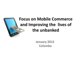 Focus on Mobile Commerce
 and Improving the lives of
       the unbanked

        January 2012
          Colombo
 