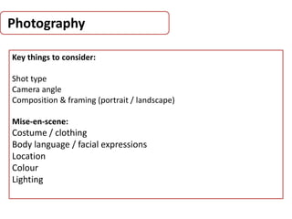 Photography
Key things to consider:
Shot type
Camera angle
Composition & framing (portrait / landscape)
Mise-en-scene:
Costume / clothing
Body language / facial expressions
Location
Colour
Lighting
 