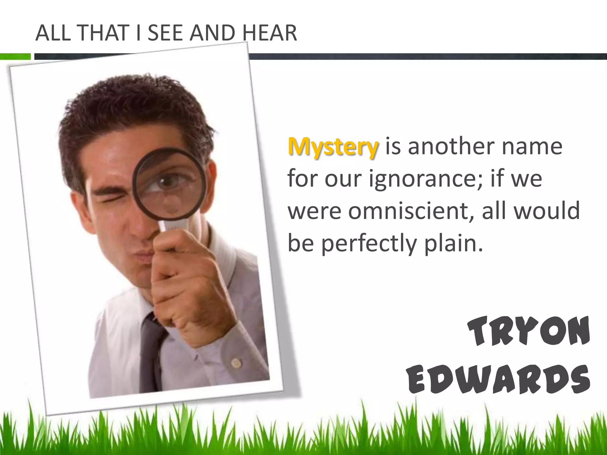 ALL THAT I SEE AND HEARMysteryis another name for our ignorance; if we were omniscient, all would be perfectly plain.Tryon Edwards