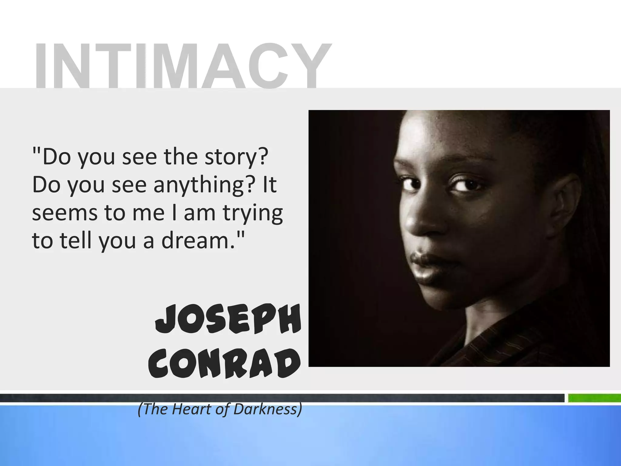"Do you see the story? Do you see anything? It seems to me I am trying to tell you a dream." Joseph Conrad (The Heart of Darkness)INTIMACY