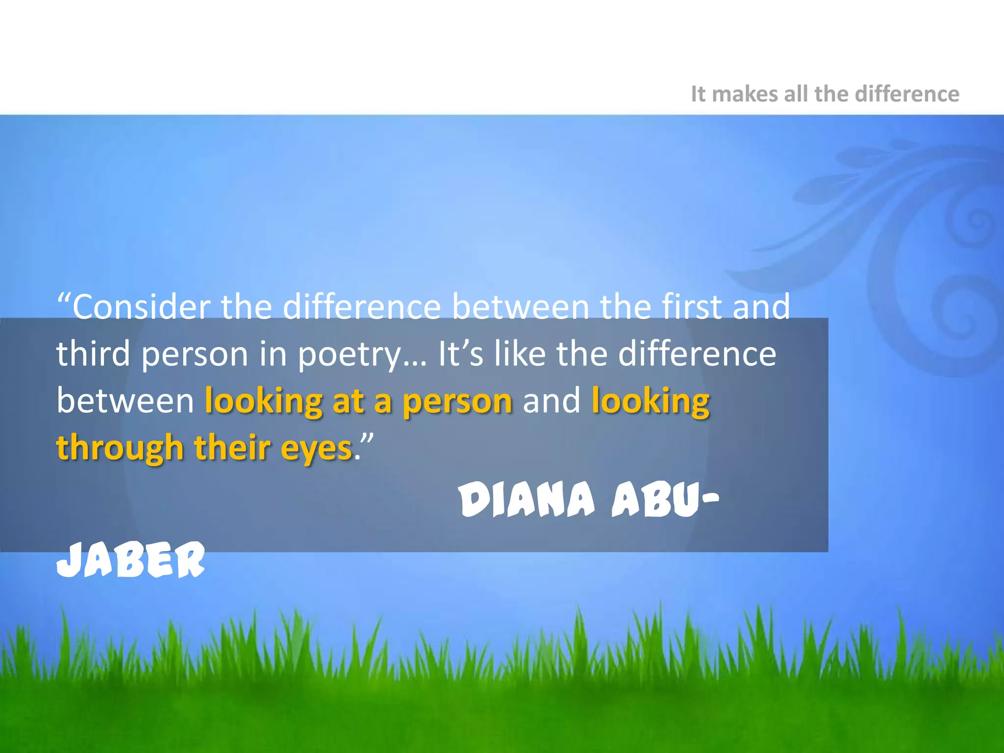 “Consider the difference between the first and third person in poetry… It’s like the difference between looking at a person and looking through their eyes.”Diana Abu-JaberIt makes all the difference