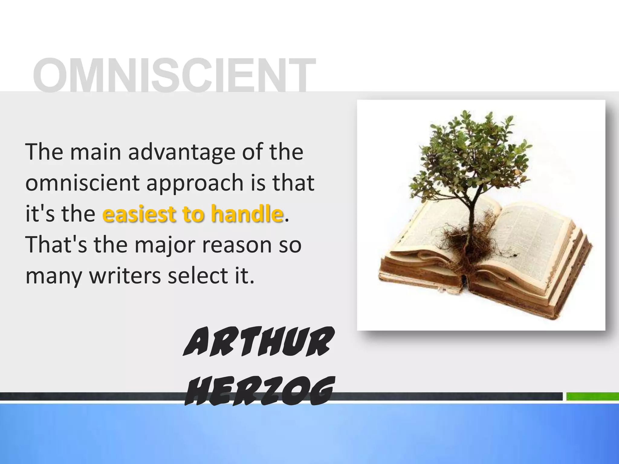 OMNISCIENTThe main advantage of the omniscient approach is that it's the easiest to handle. That's the major reason so many writers select it.Arthur Herzog