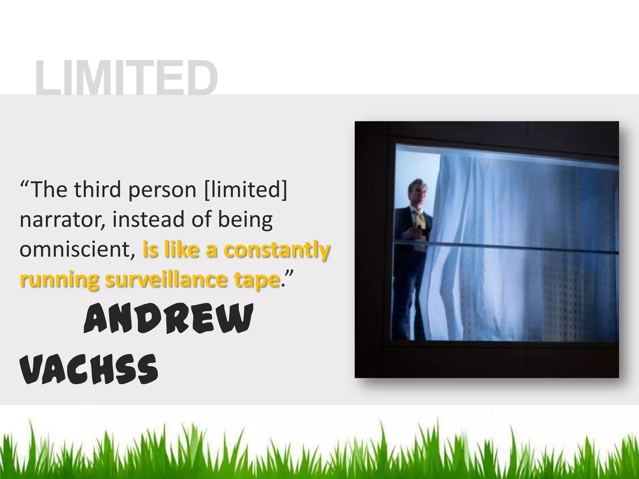 LIMITED“The third person [limited] narrator, instead of being omniscient, is like a constantly running surveillance tape.”Andrew Vachss