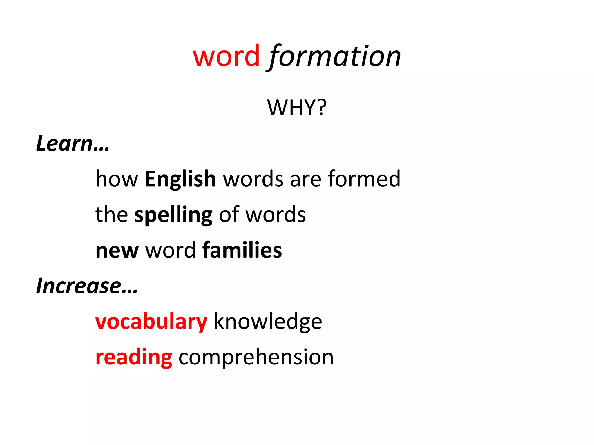 word formation
                     WHY?
Learn…
      how English words are formed
      the spelling of words
      new word families
Increase…
      vocabulary knowledge
      reading comprehension
 
