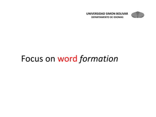 UNIVERSIDAD SIMON BOLIVAR
                  DEPARTAMENTO DE IDIOMAS




Focus on word formation
 
