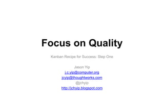 Focus on Quality
Kanban Recipe for Success: Step One
Jason Yip
j.c.yip@computer.org
jcyip@thoughtworks.com
@jchyip
http://jchyip.blogspot.com
 