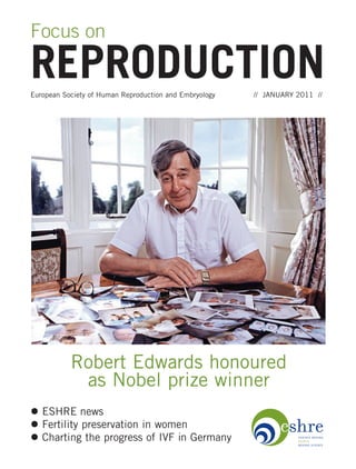 Focus on

REPRODUCTION
European Society of Human Reproduction and Embryology   // JANUARY 2011 //




           Robert Edwards honoured
            as Nobel prize winner
l ESHRE news
l Fertility preservation in women
l Charting the progress of IVF in Germany
 