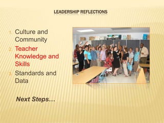 LEADERSHIP REFLECTIONS



1.   Culture and
     Community
2.   Teacher
     Knowledge and
     Skills
3.   Standards and
     Data

     Next Steps…
 