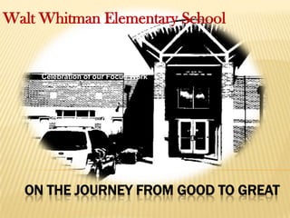 Walt Whitman Elementary School

     May 2012
     Celebration of our Focus Work




  ON THE JOURNEY FROM GOOD TO GREAT
 