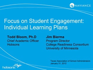 Focus on Student Engagement: Individual Learning Plans Todd Bloom, Ph.D Chief Academic Officer Hobsons Jim Bierma Program Director College Readiness Consortium University of Minnesota Texas Association of School Administrators January 31, 2012 