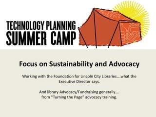Focus on Sustainability and AdvocacyWorking with the Foundation for Lincoln City Libraries….what the Executive Director says.And library Advocacy/Fundraising generally….from “Turning the Page” advocacy training. 