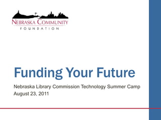 Funding Your Future Nebraska Library Commission Technology Summer Camp August 23, 2011 