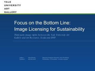 Focus on the Bottom Line: Image Licensing for Sustainability  ,[object Object],Author :  Updated :  John ffrench 08/08/2008 Museum Computer Network, 2009 Workshop Wednesday, 11 November - 9:ooam-1230pm 