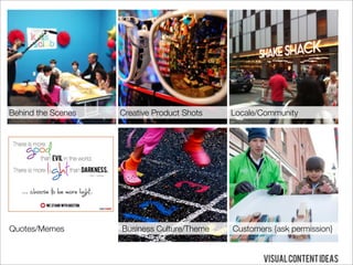 Behind the Scenes   Creative Product Shots   Locale/Community




Quotes/Memes        Business Culture/Theme   Customers {ask permission}


                                                    Visual Content Ideas
 