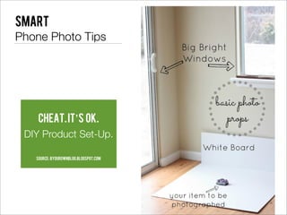 Smart
Phone Photo Tips




    CHEAT. It’s ok.
 DIY Product Set-Up.

   Source: byourownblog.blogspot.com
 