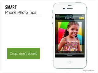 Smart
Phone Photo Tips




  Crop, don’t zoom.



                      image: digital crave
 