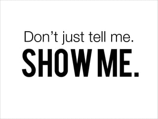 Don’t just tell me.

SHOW ME.
 
