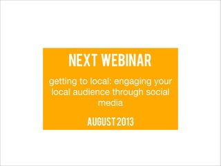 Next webinar
getting to local: engaging your
local audience through social
             media

         august 2013
 