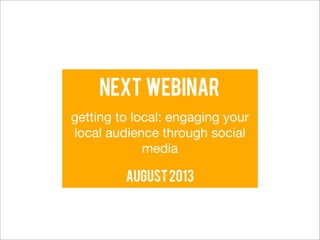 Next webinar
getting to local: engaging your
local audience through social
             media

         august 2013
 
