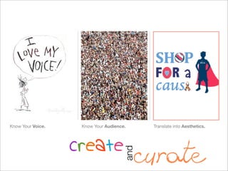 Know Your Voice.    Know Your Audience.     Translate into Aesthetics.




                   create
                                          curate
                                      and
 