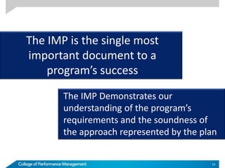 The IMP Demonstrates our
understanding of the program’s
requirements and the soundness of
the approach represented by the plan
The IMP is the single most
important document to a
program’s success
23
 