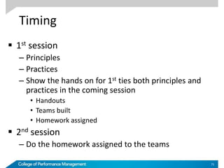 Timing
 1st session
– Principles
– Practices
– Show the hands on for 1st ties both principles and
practices in the coming session
• Handouts
• Teams built
• Homework assigned
 2nd session
– Do the homework assigned to the teams
71
 