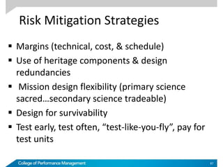 Risk Mitigation Strategies
 Margins (technical, cost, & schedule)
 Use of heritage components & design
redundancies
 Mission design flexibility (primary science
sacred…secondary science tradeable)
 Design for survivability
 Test early, test often, “test-like-you-fly”, pay for
test units
87
 