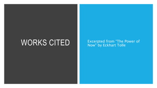 WORKS CITED Excerpted from “The Power of
Now” by Eckhart Tolle
 