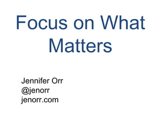 Focus on What
Matters
Jennifer Orr
@jenorr
jenorr.com
 