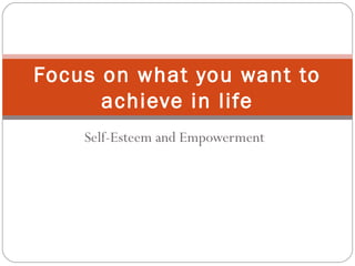 Self-Esteem and Empowerment
Focus on what you want to
achieve in life
 
