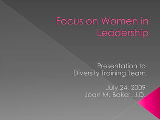 Focus on Women in Leadership Presentation to  Diversity Training Team July 24, 2009 Jean M. Baker, J.D. 