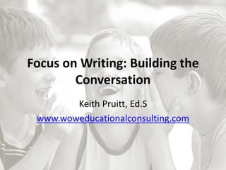 Focus on Writing: Building the
Conversation
Keith Pruitt, Ed.S
www.woweducationalconsulting.com
 