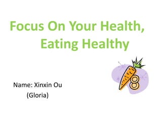 Focus On Your Health,	Eating Healthy Name: Xinxin Ou (Gloria) 