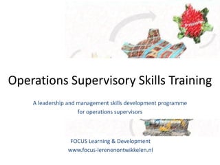 Operations Supervisory Skills Training
    A leadership and management skills development programme
                     for operations supervisors



                 FOCUS Learning & Development
                www.focus-lerenenontwikkelen.nl
 