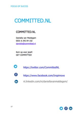 FOCUS OP SUCCES	
  
	
   	
   	
  
17	
  
	
  
	
  	
  	
   	
  
	
  
	
  	
  
https://twitter.com/CommittedNL
https://www.facebook.com/Inspimove
nl.linkedin.com/in/daniellavanmaldegem/
 