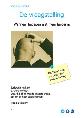 FOCUS OP SUCCES	
  
	
   	
   	
  
3	
  
	
  
	
  
	
  
Iedereen herkent
dat ene moment
waar hij of zij mee te maken kreeg,
op zijn of haar eigen manier:
Hoe nu verder?
	
  
De vraagstelling
Wanneer het even niet meer helder is
 